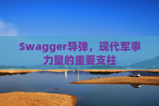 Swagger导弹，现代军事力量的重要支柱